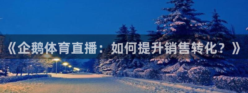 直播吧极速体育吧：《企鹅体育直播：如何提升销售转化？》