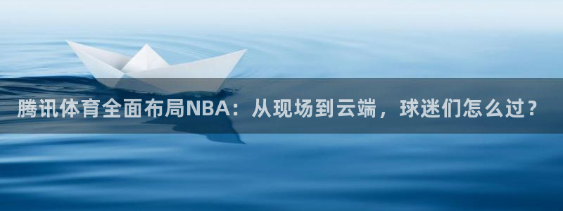 极速体育nba直播在线观看：腾讯体育全面布局NBA：从现场到云端，球迷们怎么过？